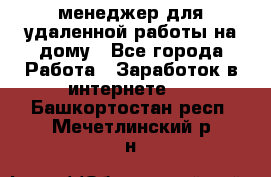 менеджер для удаленной работы на дому - Все города Работа » Заработок в интернете   . Башкортостан респ.,Мечетлинский р-н